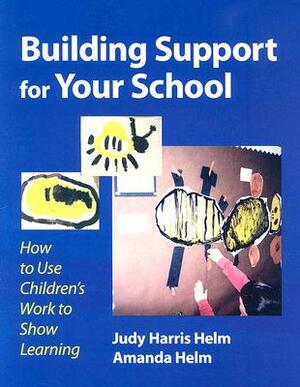 Building Support for Your School: How to Use Children's Work to Show Learning by Judy Harris Helm, Amanda Helm