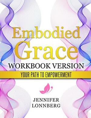 Embodied Grace - Workbook Version: Your Path to Empowerment by Jennifer Lonnberg