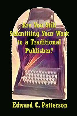 Are You Still Submitting Your Work To A Traditional Publisher? by Edward C. Patterson