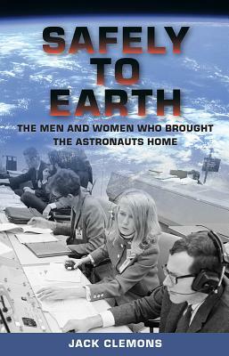 Safely to Earth: The Men and Women Who Brought the Astronauts Home by Jack Clemons