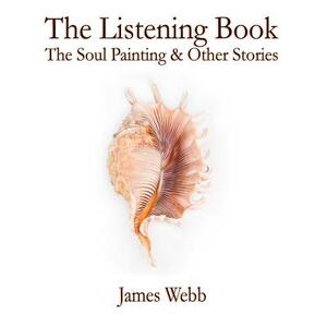 The Listening Book: The Soul Painting & Other Stories by James Webb