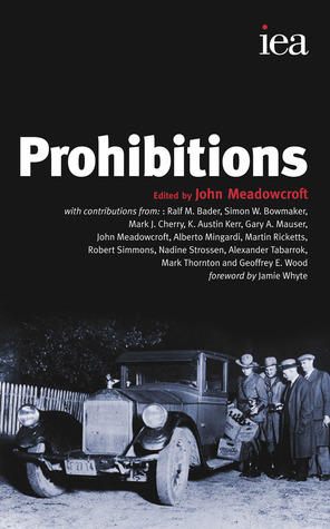 Prohibitions by Mark J. Cherry, Austin Kerr, Gary A. Mauser, Nadine Strossen, Jamie Whyte, Martin Ricketts, Mark Thornton, Geoffrey E. Wood, Simon W. Bowmaker, Robert Simmons, John Meadowcroft, Ralf M. Bader, Alexander Tabarrok, Alberto Mingardi