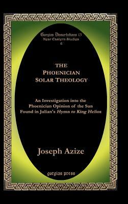 The Phoenician Solar Theology: An Investigation Into the Phoenician Opinion of the Sun Found in Julian's Hymn to King Helios by Joseph Azize