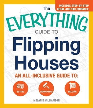 The Everything Guide to Flipping Houses: An All-Inclusive Guide to Buying, Renovating, Selling by Melanie Williamson