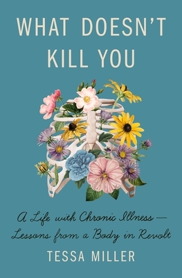 What Doesn't Kill You: A Life with Chronic Illness - Lessons from a Body in Revolt by Tessa Miller