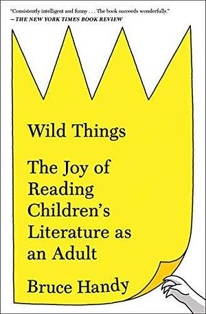 Wild Things The Un-Childish Pleasures of Reading Great Children's Books by Bruce Handy, Seo Kim