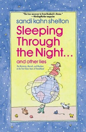 Sleeping Through the Night . . . and Other Lies: The Mysteries, Marvels, and Mayhem in the First Three Years of Parenthood by Sandi Kahn Shelton