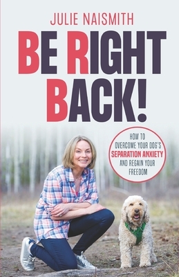 Be Right Back!: How To Overcome Your Dog's Separation Anxiety And Regain Your Freedom by Julie Naismith