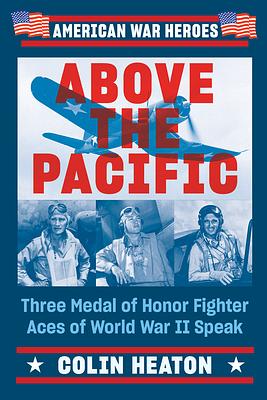 Above the Pacific: Three Medal of Honor Fighter Aces of World War II Speak by Colin Heaton