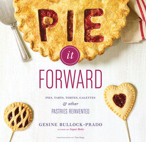 Pie It Forward: Pies, Tarts, Tortes, Galettes, and Other Pastries Reinvented by Tina Rupp, Gesine Bullock-Prado