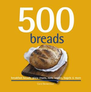 500 Breads: Breakfast Breads, Pizza Crusts, Rolls, Scones, Bagels & More by Carol Beckerman