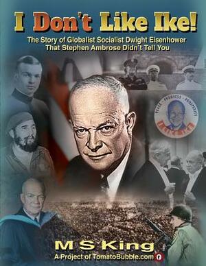 I DON'T Like Ike!: The Story of Globalist Socialist Dwight Eisenhower That Stephen Ambrose Didn't Tell You by M. S. King