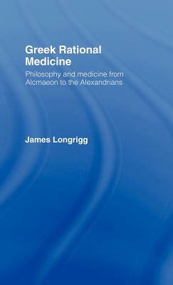 Greek Rational Medicine: Philosophy and Medicine from Alcmaeon to the Alexandrians by James Longrigg
