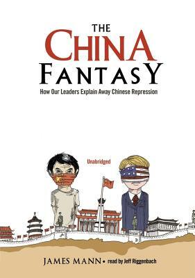 The China Fantasy: How Our Leaders Explain Away Chinese Repression by James Mann