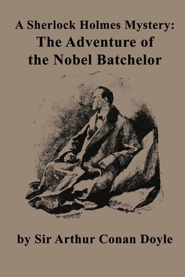 A Sherlock Holmes Mystery: The Adventure of the Nobel Batchelor by Arthur Conan Doyle