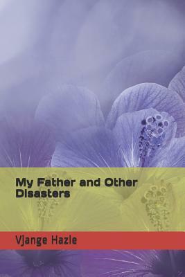 My Father and Other Disasters by Vjange Hazle