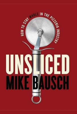 Unsliced: How to Stay Whole in the Pizzeria Industry by Mike Bausch