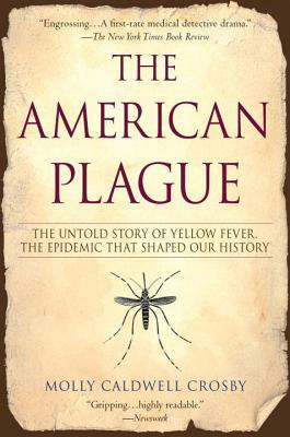 The American Plague: The Untold Story of Yellow Fever, the Epidemic That Shaped Our History by Molly Caldwell Crosby