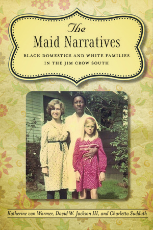 The Maid Narratives: Black Domestics and White Families in the Jim Crow South by Katherine Stuart van Wormer, Charletta Sudduth, David W. Jackson III