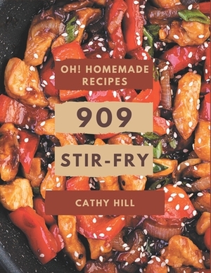 Oh! 909 Homemade Stir-Fry Recipes: A Must-have Homemade Stir-Fry Cookbook for Everyone by Cathy Hill