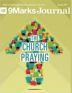 The Church Praying | 9Marks Journal by David R. Helm, Claudia Anderson, Brian Davis, Thomas S Kidd, Jonathan Leeman, Dave Comeau, Zach Schlegel, Michael A.G. Haykin, Megan Hill, Ryan Fullerton, Carrie Russell, John Onwuchekwa, Phil Ryken, Greg Spraul, Brad Wheeler, Erin Wheeler, Andy Davis