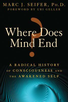 Where Does Mind End?: A Radical History of Consciousness and the Awakened Self by Marc Seifer