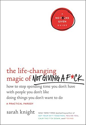 The Life-Changing Magic of Not Giving a F*ck: How to Stop Spending Time You Don't Have with People You Don't Like Doing Things You Don't Want to Do by Sarah Knight