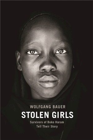 Stolen Girls: Survivors of Boko Haram Tell Their Story by Wolfgang Bauer