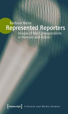 Represented Reporters: Images of War Correspondents in Memoirs and Fiction by Barbara Korte