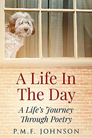 A Life In The Day: A Life's Journey Through Poetry by P.M.F. Johnson
