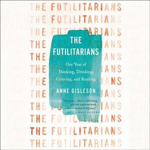 The Futilitarians: Our Year of Thinking, Drinking, Grieving, and Reading by Anne Gisleson