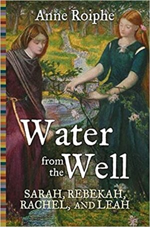 Water from the Well: Sarah, Rebekah, Rachel, and Leah by Anne Roiphe