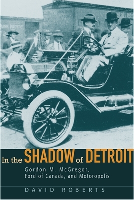 In the Shadow of Detroit: Gordon M. McGregor, Ford of Canada, and Motoropolis by David Roberts