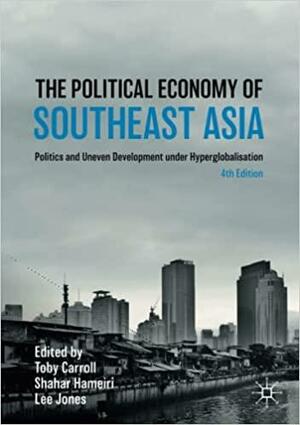 The Political Economy of Southeast Asia: Politics and Uneven Development under Hyperglobalisation by Lee Jones, Toby Carroll, Shahar Hameiri