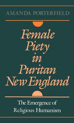 Female Piety in Puritan New England: The Emergence of Religious Humanism by Amanda Porterfield