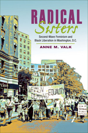 Radical Sisters: Second-Wave Feminism and Black Liberation in Washington, D.C. by Anne M. Valk