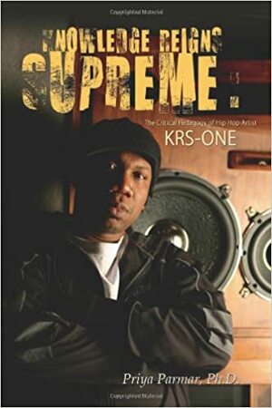 Knowledge Reigns Supreme: The Critical Pedagogy of Hip-Hop Artist Krs-One by Priya Parmar