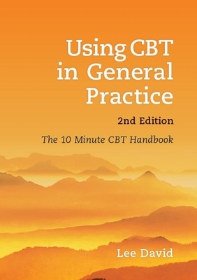 Using CBT in General Practice, Second Edition: The 10 Minute CBT Handbook by Lee David