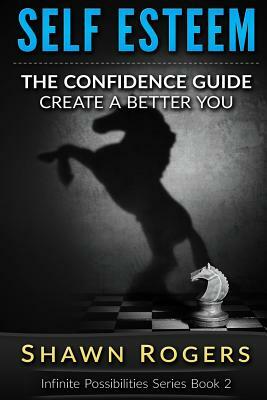 Self Esteem: The Confidence Guide-10 Steps To Improve Your Self Esteem and Gain Confidence by Shawn Rogers