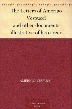 The Letters of Amerigo Vespucci and other documents illustrative of his career by Cristoforo Colombo, Bartolomé de las Casas, Amerigo Vespucci