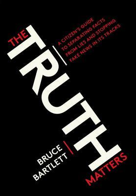 The Truth Matters: A Citizen's Guide to Separating Facts from Lies and Stopping Fake News in Its Tracks by Bruce Bartlett
