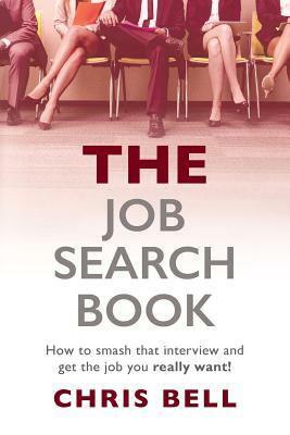 THE Job Search Book: How to smash that interview and get the job you really want! by Chris Bell