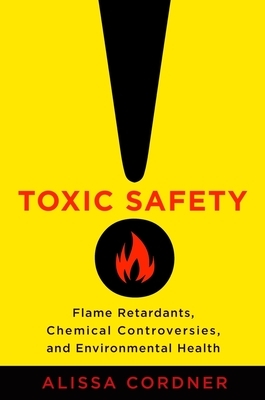 Toxic Safety: Flame Retardants, Chemical Controversies, and Environmental Health by Alissa Cordner