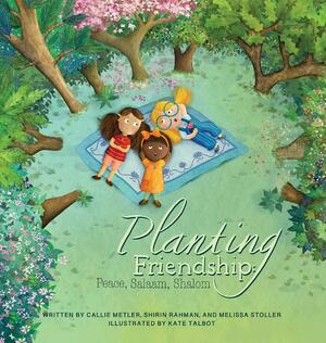 PLANTING FRIENDSHIP: PEACE, SALAAM, SHALOM by Callie Metler, Shirin Rahman, Melissa Stoller