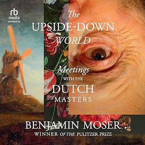 The Upside-Down World: Meetings with the Dutch Masters by Benjamin Moser