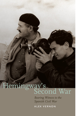 Hemingway's Second War: Bearing Witness to the Spanish Civil War by Alex Vernon