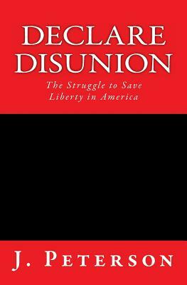 Declare Disunion: The Struggle to Save Liberty in America by J. Peterson