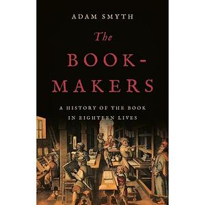 The Book-Makers: A History of the Book in Eighteen Lives by Adam Smyth