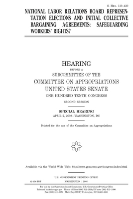 National Labor Relations Board representation elections and initial collective bargaining agreements: safeguarding workers' rights? by Committee on Appropriations (senate), United States Congress, United States Senate