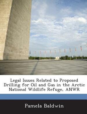 Legal Issues Related to Proposed Drilling for Oil and Gas in the Arctic National Wildlife Refuge, Anwr by Pamela Baldwin